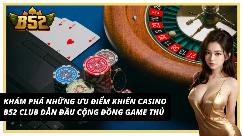 Khám phá những ưu điểm khiến casino B52 Club dẫn đầu cộng đồng game thủ