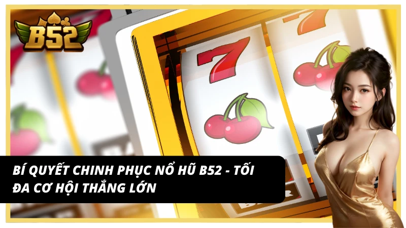 Bí quyết chinh phục nổ hũ B52 - tối đa cơ hội thắng lớn